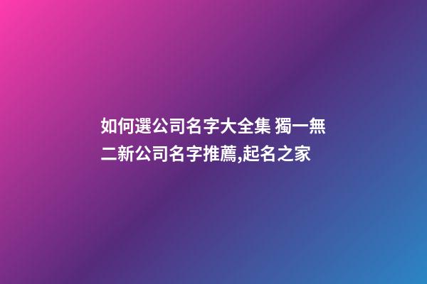如何選公司名字大全集 獨一無二新公司名字推薦,起名之家